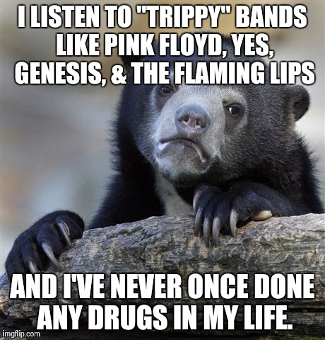 Confession Bear | I LISTEN TO "TRIPPY" BANDS LIKE PINK FLOYD, YES, GENESIS, & THE FLAMING LIPS AND I'VE NEVER ONCE DONE ANY DRUGS IN MY LIFE. | image tagged in memes,confession bear | made w/ Imgflip meme maker