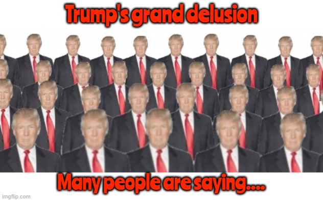 Trump's grand delusion | Trump's grand delusion; Many people are saying.... | image tagged in trump's grand delusion,many people are saying,too many trumps,trump is many people slone,trump lies,maga multiples | made w/ Imgflip meme maker