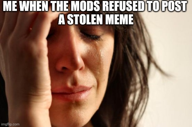 I'm sad | ME WHEN THE MODS REFUSED TO POST 
A STOLEN MEME | image tagged in memes,first world problems | made w/ Imgflip meme maker