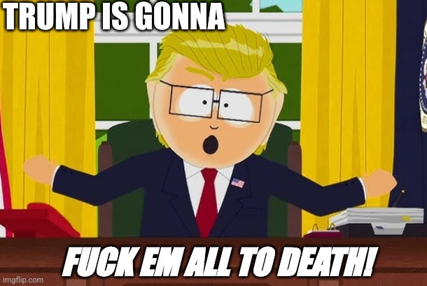 TRUMP IS GONNA FUCK EM ALL TO DEATH! | made w/ Imgflip meme maker