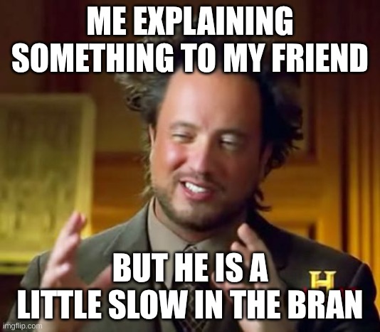 Ancient Aliens | ME EXPLAINING SOMETHING TO MY FRIEND; BUT HE IS A LITTLE SLOW IN THE BRAN | image tagged in memes,ancient aliens | made w/ Imgflip meme maker