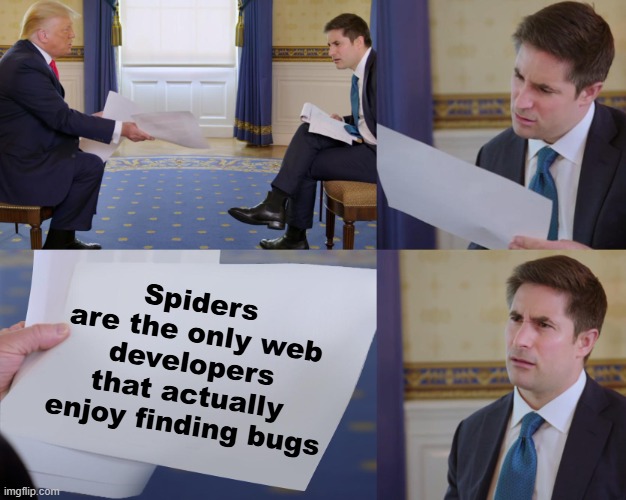 True. | Spiders are the only web developers that actually enjoy finding bugs | image tagged in trump interview,memes,i can't think of a funny tag,or a good title,just look at the meme,stop reading the tags | made w/ Imgflip meme maker