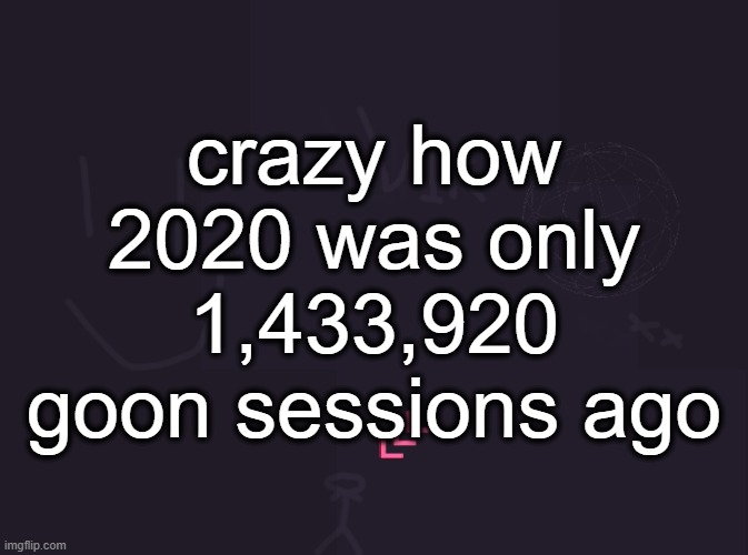 vik's image | crazy how 2020 was only 1,433,920 goon sessions ago | image tagged in vik's image | made w/ Imgflip meme maker