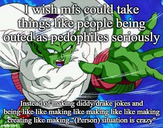 Piccolo | I wish mfs could take things like people being outed as pedophiles seriously; Instead of making diddy/drake jokes and being like like making like making like like making creating like making "(Person) situation is crazy" | image tagged in piccolo | made w/ Imgflip meme maker