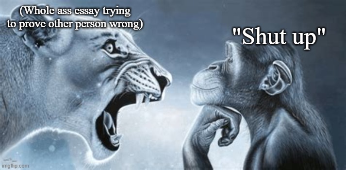 tiger yell at pondering monkey | (Whole ass essay trying to prove other person wrong); "Shut up" | image tagged in tiger yell at pondering monkey | made w/ Imgflip meme maker