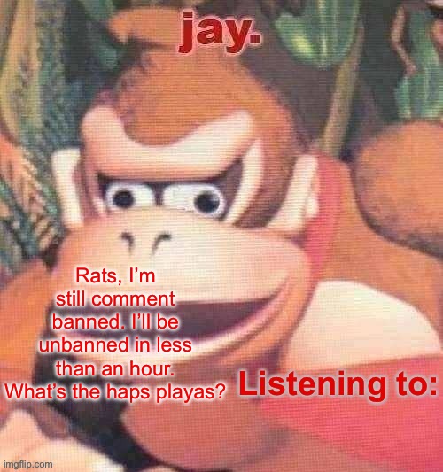 Jay. Updated temp | Rats, I’m still comment banned. I’ll be unbanned in less than an hour. What’s the haps playas? | image tagged in jay updated temp | made w/ Imgflip meme maker