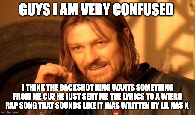 Yo what does Backshot King Want From Me??? | GUYS I AM VERY CONFUSED; I THINK THE BACKSHOT KING WANTS SOMETHING FROM ME CUZ HE JUST SENT ME THE LYRICS TO A WIERD RAP SONG THAT SOUNDS LIKE IT WAS WRITTEN BY LIL NAS X | image tagged in memes,one does not simply | made w/ Imgflip meme maker