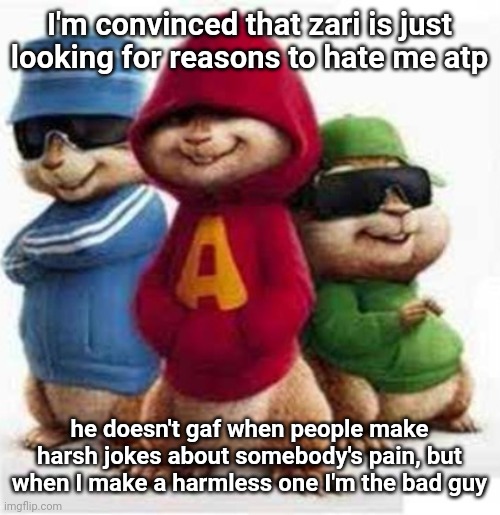 if it's so bad, where were you when mfs did the same thing, only worse? | I'm convinced that zari is just looking for reasons to hate me atp; he doesn't gaf when people make harsh jokes about somebody's pain, but when I make a harmless one I'm the bad guy | image tagged in alvin and the madafakas | made w/ Imgflip meme maker