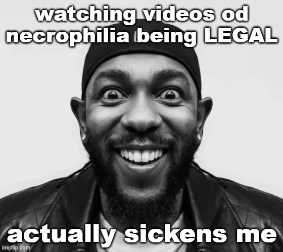 K-Dot Glorious King | watching videos od necrophilia being LEGAL; actually sickens me | image tagged in k-dot glorious king | made w/ Imgflip meme maker