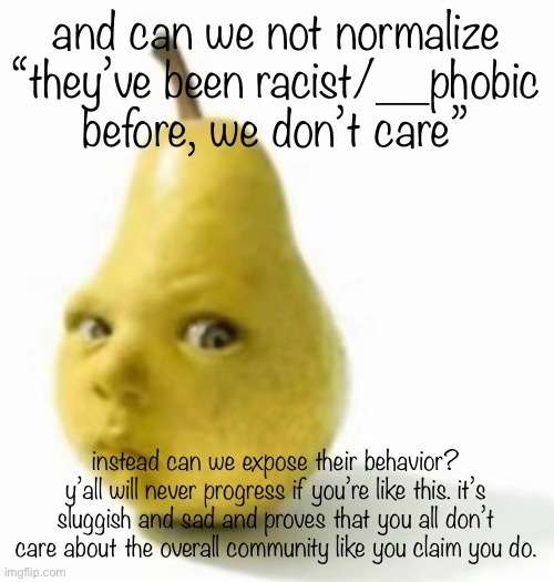 Da pear baby | and can we not normalize “they’ve been racist/__phobic before, we don’t care”; instead can we expose their behavior? y’all will never progress if you’re like this. it’s sluggish and sad and proves that you all don’t care about the overall community like you claim you do. | image tagged in da pear baby | made w/ Imgflip meme maker