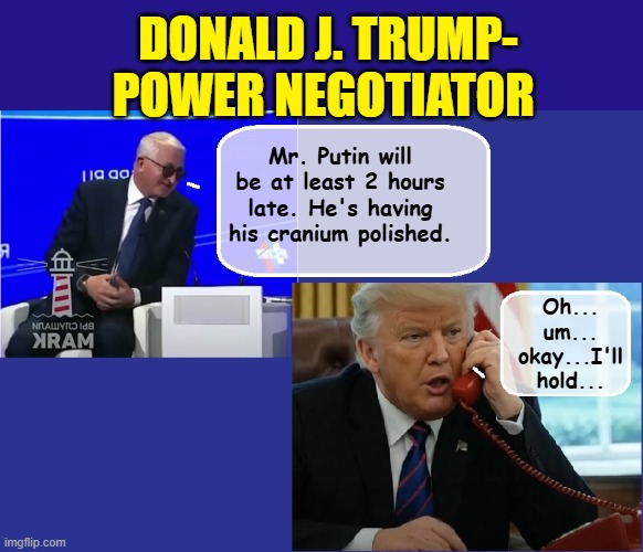 Donald Trump, In An Act of Desperation..... | DONALD J. TRUMP- POWER NEGOTIATOR; Mr. Putin will be at least 2 hours late. He's having his cranium polished. Oh... um...
okay...I'll hold... | image tagged in vladimir putin,trump putin,impeach trump,donald trump is an idiot,trump is a moron | made w/ Imgflip meme maker