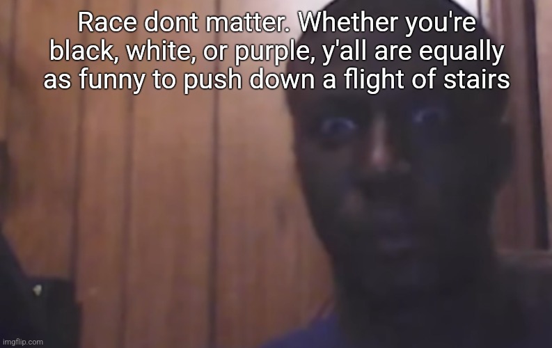 Omegle victim 4 | Race dont matter. Whether you're black, white, or purple, y'all are equally as funny to push down a flight of stairs | image tagged in omegle victim 4 | made w/ Imgflip meme maker