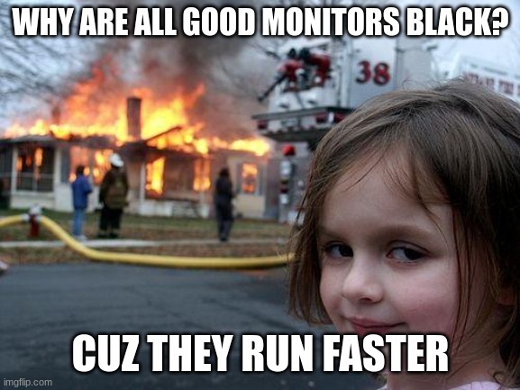 Disaster Girl Meme | WHY ARE ALL GOOD MONITORS BLACK? CUZ THEY RUN FASTER | image tagged in memes,disaster girl | made w/ Imgflip meme maker