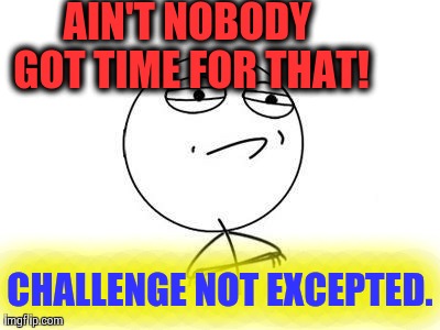 Challenge Accepted Rage Face | AIN'T NOBODY GOT TIME FOR THAT! CHALLENGE NOT EXCEPTED. | image tagged in memes,challenge accepted rage face | made w/ Imgflip meme maker