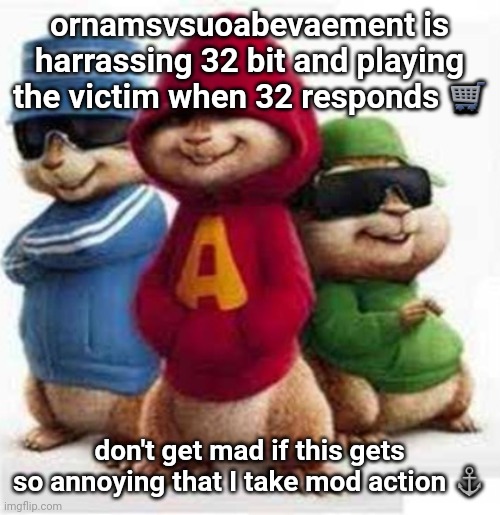 alvin and the madafakas | ornamsvsuoabevaement is harrassing 32 bit and playing the victim when 32 responds 🛒; don't get mad if this gets so annoying that I take mod action ⚓ | image tagged in alvin and the madafakas | made w/ Imgflip meme maker