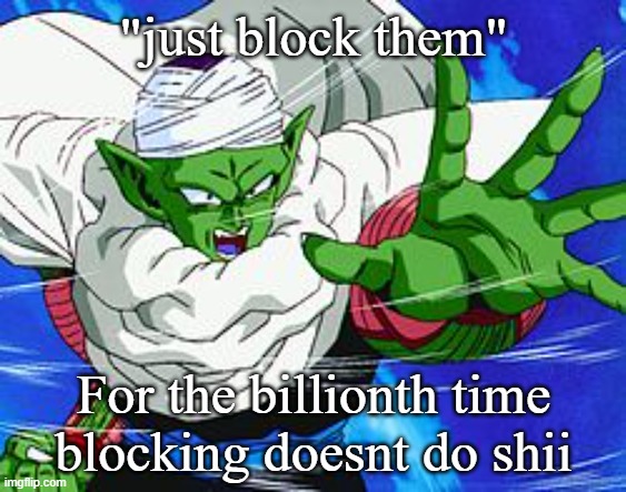 Piccolo | "just block them"; For the billionth time blocking doesnt do shii | image tagged in piccolo | made w/ Imgflip meme maker