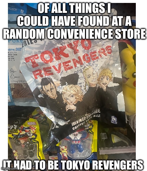 OF ALL THINGS I COULD HAVE FOUND AT A RANDOM CONVENIENCE STORE; IT HAD TO BE TOKYO REVENGERS | made w/ Imgflip meme maker