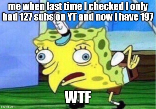 how?!?! | me when last time I checked I only had 127 subs on YT and now I have 197; WTF | image tagged in memes,mocking spongebob | made w/ Imgflip meme maker