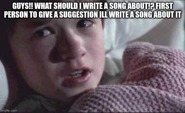 idk | GUYS!! WHAT SHOULD I WRITE A SONG ABOUT!? FIRST PERSON TO GIVE A SUGGESTION ILL WRITE A SONG ABOUT IT | image tagged in memes,i see dead people | made w/ Imgflip meme maker