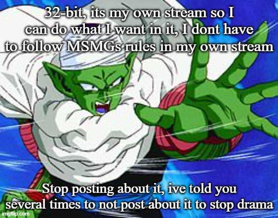 Piccolo | 32-bit, its my own stream so I can do what I want in it, I dont have to follow MSMGs rules in my own stream; Stop posting about it, ive told you several times to not post about it to stop drama | image tagged in piccolo | made w/ Imgflip meme maker