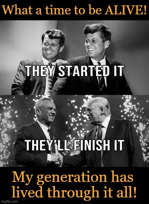 Absolutely Phenomenal | What a time to be ALIVE! My generation has 
lived through it all! | image tagged in john f kennedy,kennedy,information,donald trump,rfk,explosion | made w/ Imgflip meme maker