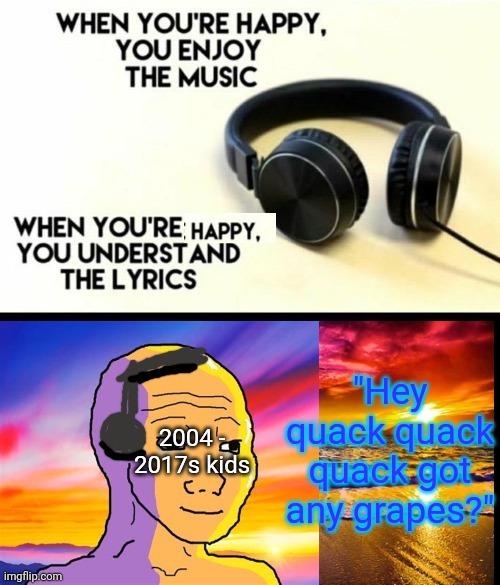 Duck song | "Hey quack quack quack got any grapes?"; 2004 - 2017s kids | image tagged in when your happy you understand the lyrocs | made w/ Imgflip meme maker