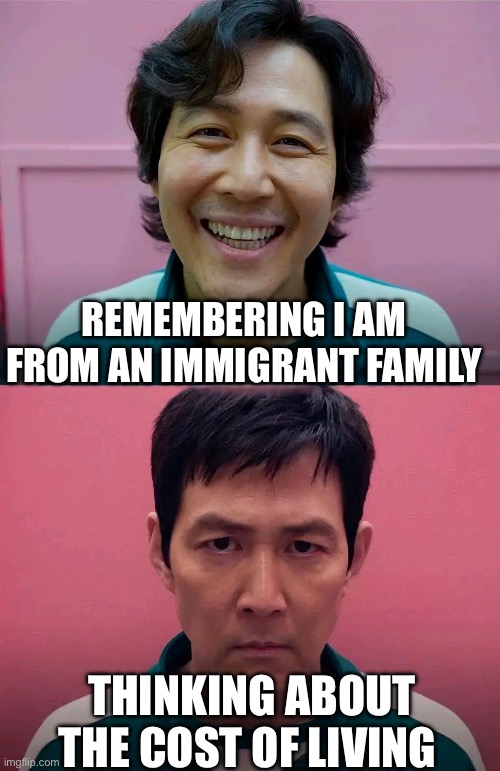 Squid Game | REMEMBERING I AM FROM AN IMMIGRANT FAMILY; THINKING ABOUT THE COST OF LIVING | image tagged in squid game | made w/ Imgflip meme maker