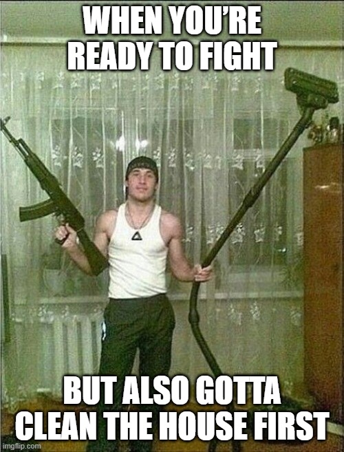 house cleaning | WHEN YOU’RE READY TO FIGHT; BUT ALSO GOTTA CLEAN THE HOUSE FIRST | image tagged in memes | made w/ Imgflip meme maker