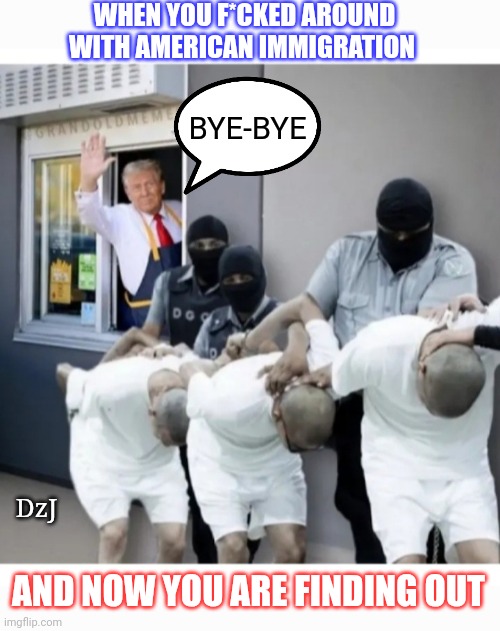 FAFO.  BUUH-BYE | WHEN YOU F*CKED AROUND WITH AMERICAN IMMIGRATION; BYE-BYE; DzJ; AND NOW YOU ARE FINDING OUT | image tagged in illegal aliens,criminals,savage,deportation,all | made w/ Imgflip meme maker