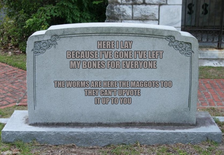 Keep smiling ?? | HERE I LAY
             BECAUSE I'VE GONE I'VE LEFT 
          MY BONES FOR EVERYONE; THE WORMS ARE HERE THE MAGGOTS TOO
THEY CAN'T UPVOTE 
IT UP TO YOU | image tagged in gravestone | made w/ Imgflip meme maker