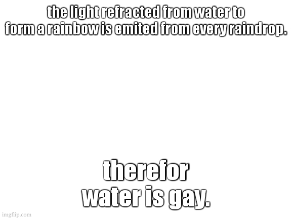 unflawed logic. | the light refracted from water to form a rainbow is emited from every raindrop. therefor
water is gay. | image tagged in cookie is currently having trouble,describing what hapened today | made w/ Imgflip meme maker