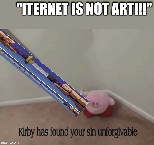 Kirby has found your sin unforgivable | "ITERNET IS NOT ART!!!" | image tagged in kirby has found your sin unforgivable | made w/ Imgflip meme maker