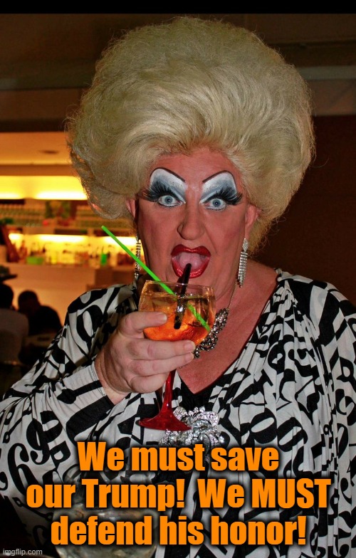 Ugly drag queen | We must save our Trump!  We MUST defend his honor! | image tagged in ugly drag queen | made w/ Imgflip meme maker