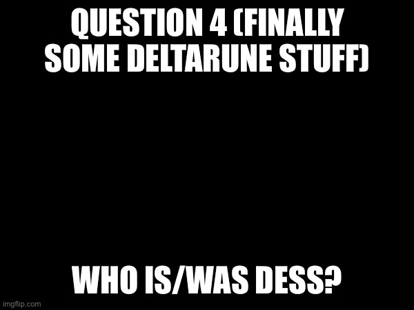 Answers due 3:30 PM EST 3/20 | QUESTION 4 (FINALLY SOME DELTARUNE STUFF); WHO IS/WAS DESS? | made w/ Imgflip meme maker