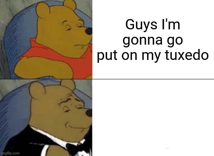 Tuxedo Winnie The Pooh | Guys I'm gonna go put on my tuxedo | image tagged in memes,tuxedo winnie the pooh | made w/ Imgflip meme maker