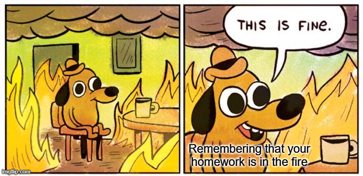 Homework In Fire | Remembering that your homework is in the fire | image tagged in memes,this is fine | made w/ Imgflip meme maker