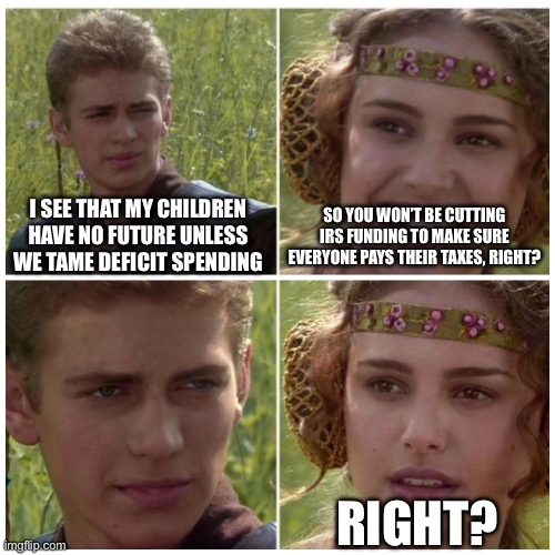 Natalie Portman | I SEE THAT MY CHILDREN HAVE NO FUTURE UNLESS WE TAME DEFICIT SPENDING; SO YOU WON’T BE CUTTING IRS FUNDING TO MAKE SURE EVERYONE PAYS THEIR TAXES, RIGHT? RIGHT? | image tagged in natalie portman | made w/ Imgflip meme maker