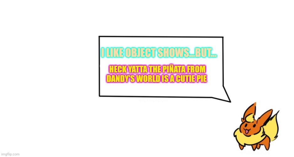 Facts | I LIKE OBJECT SHOWS...BUT... HECK YATTA THE PIÑATA FROM DANDY'S WORLD IS A CUTIE PIE | image tagged in flareon says,i like object shows but,heck yatta from dandy's world is a cutie pie,yatta dandy's world,yatta,dandy's world | made w/ Imgflip meme maker