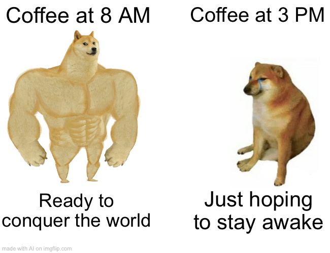 Coffee | Coffee at 8 AM; Coffee at 3 PM; Ready to conquer the world; Just hoping to stay awake | image tagged in memes,buff doge vs cheems | made w/ Imgflip meme maker