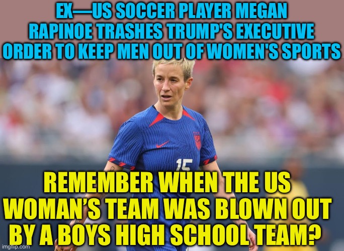 She’s promoting the end of women’s sports | EX—US SOCCER PLAYER MEGAN RAPINOE TRASHES TRUMP'S EXECUTIVE ORDER TO KEEP MEN OUT OF WOMEN'S SPORTS; REMEMBER WHEN THE US WOMAN’S TEAM WAS BLOWN OUT BY A BOYS HIGH SCHOOL TEAM? | image tagged in gifs,woke,transgender,suicide,sports,stupid liberals | made w/ Imgflip meme maker