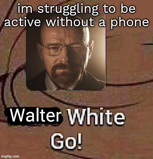 login post | im struggling to be active without a phone | image tagged in walter white go | made w/ Imgflip meme maker