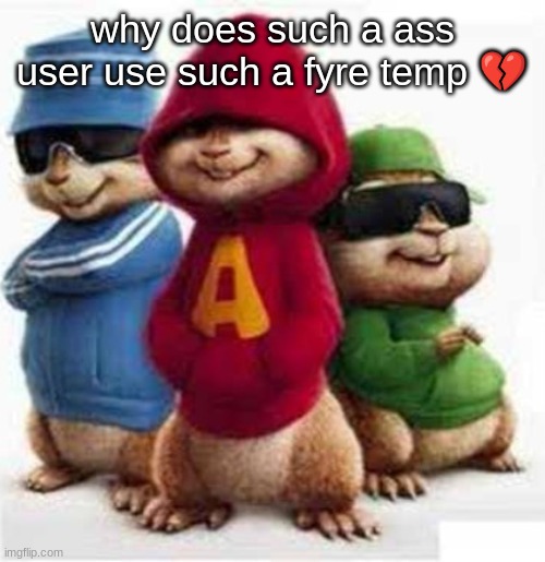 alvin and the madafakas | why does such a ass user use such a fyre temp 💔 | image tagged in alvin and the madafakas | made w/ Imgflip meme maker