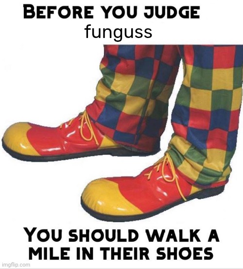 Before you judge x you should walk a mile in their shoes | funguss | image tagged in before you judge x you should walk a mile in their shoes | made w/ Imgflip meme maker