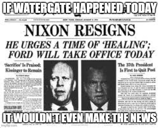 Watergate | IF WATERGATE HAPPENED TODAY IT WOULDN'T EVEN MAKE THE NEWS | image tagged in watergate | made w/ Imgflip meme maker