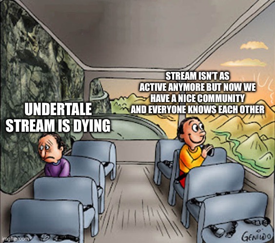 Silver linings. | STREAM ISN’T AS ACTIVE ANYMORE BUT NOW WE HAVE A NICE COMMUNITY AND EVERYONE KNOWS EACH OTHER; UNDERTALE STREAM IS DYING | image tagged in two guys on a bus | made w/ Imgflip meme maker