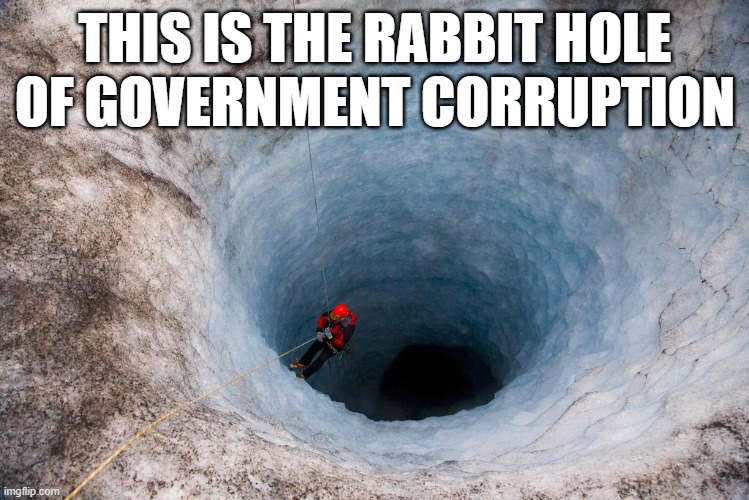 huge hole | THIS IS THE RABBIT HOLE OF GOVERNMENT CORRUPTION | image tagged in huge hole | made w/ Imgflip meme maker