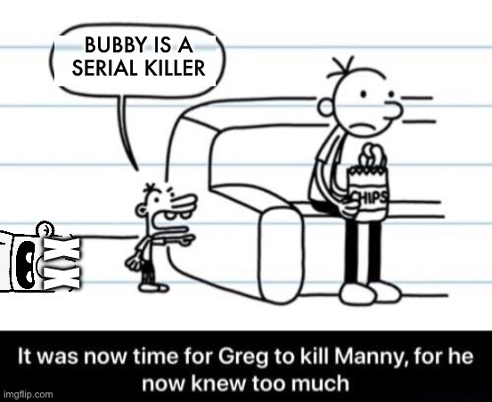 It was now time for Greg to kill manny, for he now knew too much | BUBBY IS A SERIAL KILLER; X X | image tagged in it was now time for greg to kill manny for he now knew too much | made w/ Imgflip meme maker