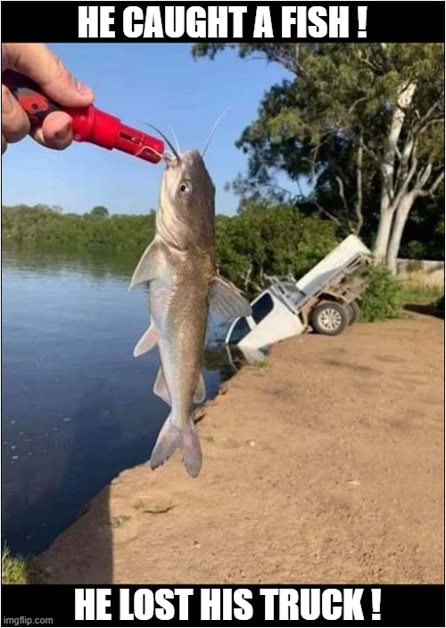 Good Day - Bad Day ! | HE CAUGHT A FISH ! HE LOST HIS TRUCK ! | image tagged in good day,bad day,fishing,truck,dark humour | made w/ Imgflip meme maker