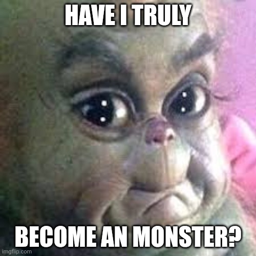Baby Grinch | HAVE I TRULY BECOME AN MONSTER? | image tagged in baby grinch | made w/ Imgflip meme maker