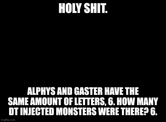 I think | HOLY SHIT. ALPHYS AND GASTER HAVE THE SAME AMOUNT OF LETTERS, 6. HOW MANY DT INJECTED MONSTERS WERE THERE? 6. | image tagged in blank black | made w/ Imgflip meme maker